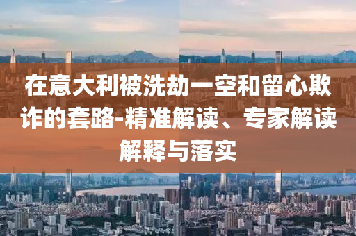 在意大利被洗劫一空和留心欺詐的套路-精準(zhǔn)解讀、專家解讀解釋與落實(shí)