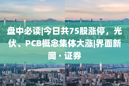 盤(pán)中必讀|今日共75股漲停，光伏、PCB概念集體大漲|界面新聞 · 證券
