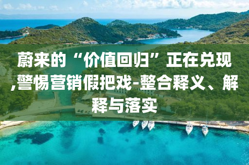 蔚來的“價(jià)值回歸”正在兌現(xiàn),警惕營銷假把戲-整合釋義、解釋與落實(shí)