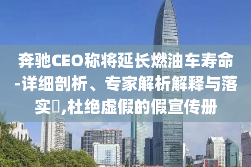 奔馳CEO稱將延長燃油車壽命-詳細(xì)剖析、專家解析解釋與落實(shí)?,杜絕虛假的假宣傳冊