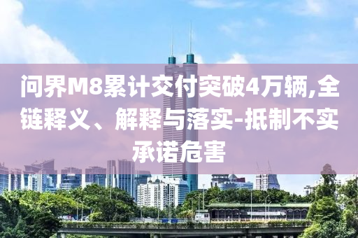 問(wèn)界M8累計(jì)交付突破4萬(wàn)輛,全鏈釋義、解釋與落實(shí)-抵制不實(shí)承諾危害