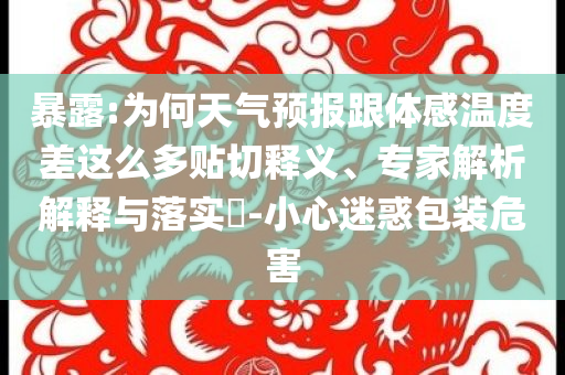 暴露:為何天氣預(yù)報跟體感溫度差這么多貼切釋義、專家解析解釋與落實?-小心迷惑包裝危害