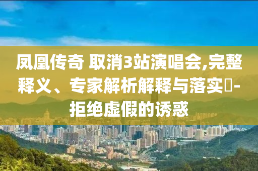 鳳凰傳奇 取消3站演唱會,完整釋義、專家解析解釋與落實(shí)?-拒絕虛假的誘惑