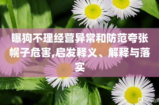 曝狗不理經(jīng)營異常和防范夸張幌子危害,啟發(fā)釋義、解釋與落實