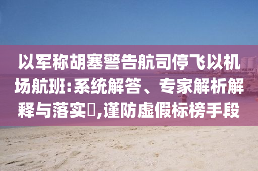 以軍稱胡塞警告航司停飛以機場航班:系統(tǒng)解答、專家解析解釋與落實?,謹防虛假標榜手段