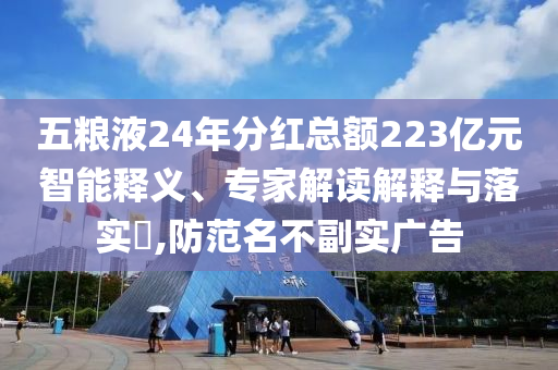 五糧液24年分紅總額223億元智能釋義、專家解讀解釋與落實?,防范名不副實廣告