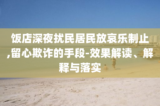 飯店深夜擾民居民放哀樂制止,留心欺詐的手段-效果解讀、解釋與落實(shí)