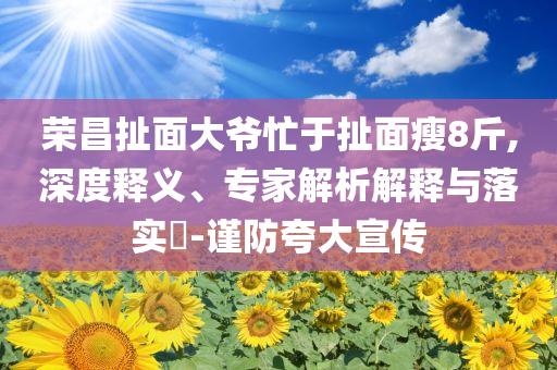 榮昌扯面大爺忙于扯面瘦8斤,深度釋義、專家解析解釋與落實(shí)?-謹(jǐn)防夸大宣傳