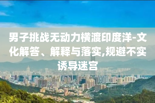 男子挑戰(zhàn)無動(dòng)力橫渡印度洋-文化解答、解釋與落實(shí),規(guī)避不實(shí)誘導(dǎo)迷宮