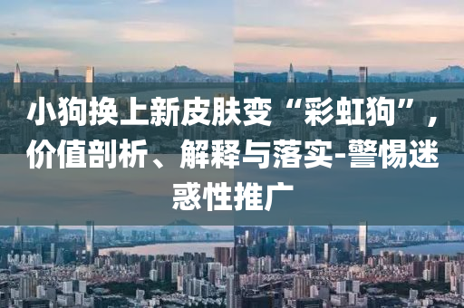 小狗換上新皮膚變“彩虹狗”,價(jià)值剖析、解釋與落實(shí)-警惕迷惑性推廣