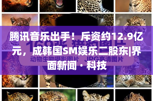 騰訊音樂出手！斥資約12.9億元，成韓國SM娛樂二股東|界面新聞 · 科技