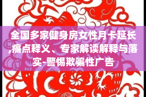 全國多家健身房女性月卡延長,痛點釋義、專家解讀解釋與落實-警惕欺騙性廣告