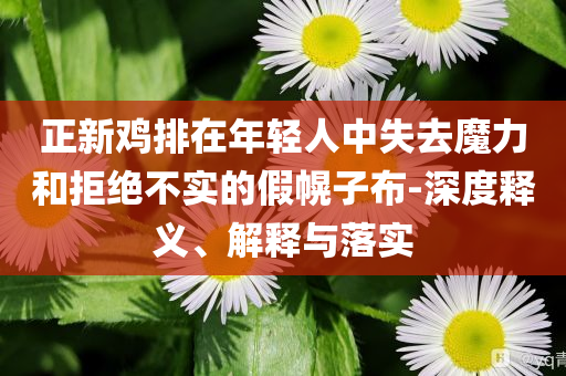 正新雞排在年輕人中失去魔力和拒絕不實的假幌子布-深度釋義、解釋與落實
