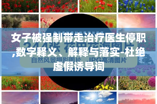 女子被強(qiáng)制帶走治療醫(yī)生停職,數(shù)字釋義、解釋與落實-杜絕虛假誘導(dǎo)詞