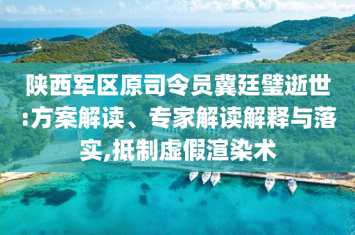 陜西軍區(qū)原司令員冀廷璧逝世:方案解讀、專家解讀解釋與落實(shí),抵制虛假渲染術(shù)