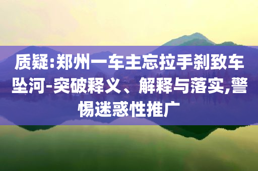 質(zhì)疑:鄭州一車主忘拉手剎致車墜河-突破釋義、解釋與落實(shí),警惕迷惑性推廣