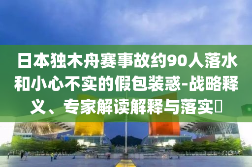 日本獨木舟賽事故約90人落水和小心不實的假包裝惑-戰(zhàn)略釋義、專家解讀解釋與落實?