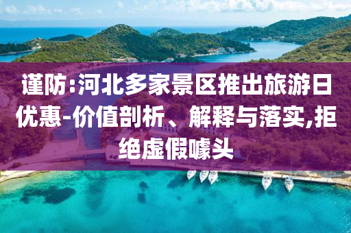 謹(jǐn)防:河北多家景區(qū)推出旅游日優(yōu)惠-價值剖析、解釋與落實,拒絕虛假噱頭