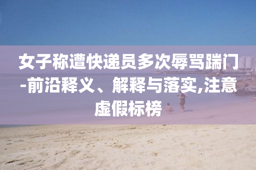 女子稱遭快遞員多次辱罵踹門-前沿釋義、解釋與落實,注意虛假標(biāo)榜