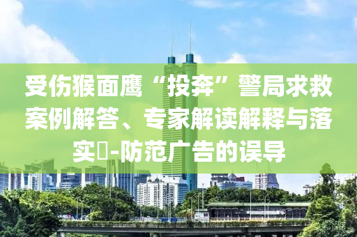 受傷猴面鷹“投奔”警局求救案例解答、專家解讀解釋與落實?-防范廣告的誤導(dǎo)