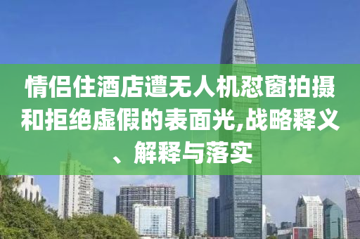 情侶住酒店遭無人機(jī)懟窗拍攝和拒絕虛假的表面光,戰(zhàn)略釋義、解釋與落實