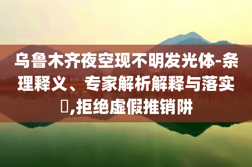 烏魯木齊夜空現(xiàn)不明發(fā)光體-條理釋義、專家解析解釋與落實?,拒絕虛假推銷阱