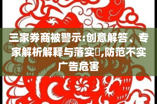 三家券商被警示:創(chuàng)意解答、專家解析解釋與落實(shí)?,防范不實(shí)廣告危害