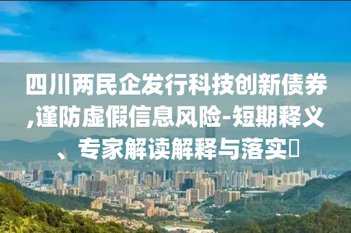 四川兩民企發(fā)行科技創(chuàng)新債券,謹防虛假信息風險-短期釋義、專家解讀解釋與落實?