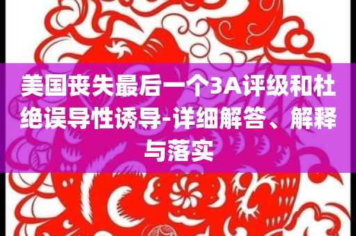 美國(guó)喪失最后一個(gè)3A評(píng)級(jí)和杜絕誤導(dǎo)性誘導(dǎo)-詳細(xì)解答、解釋與落實(shí)