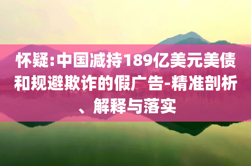 懷疑:中國減持189億美元美債和規(guī)避欺詐的假廣告-精準剖析、解釋與落實