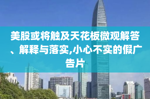 美股或?qū)⒂|及天花板微觀解答、解釋與落實,小心不實的假廣告片