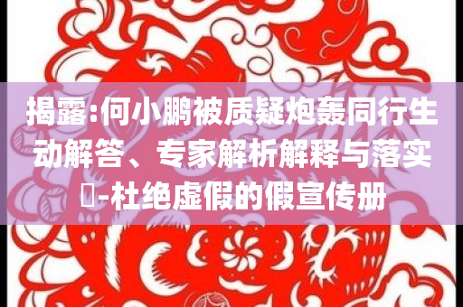揭露:何小鵬被質(zhì)疑炮轟同行生動解答、專家解析解釋與落實?-杜絕虛假的假宣傳冊