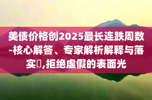 美債價(jià)格創(chuàng)2025最長(zhǎng)連跌周數(shù)-核心解答、專家解析解釋與落實(shí)?,拒絕虛假的表面光