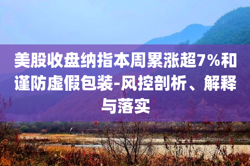 美股收盤納指本周累漲超7%和謹防虛假包裝-風控剖析、解釋與落實