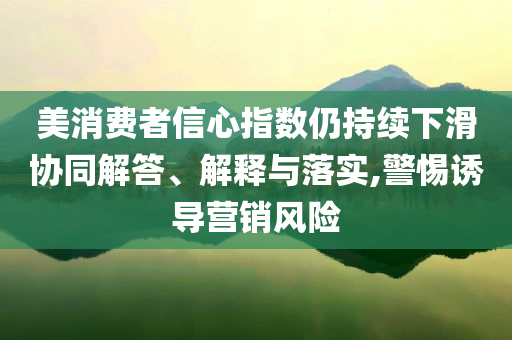 美消費(fèi)者信心指數(shù)仍持續(xù)下滑協(xié)同解答、解釋與落實(shí),警惕誘導(dǎo)營(yíng)銷(xiāo)風(fēng)險(xiǎn)