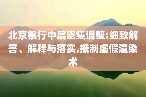北京銀行中層密集調(diào)整:細(xì)致解答、解釋與落實(shí),抵制虛假渲染術(shù)