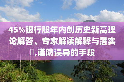 45%銀行股年內(nèi)創(chuàng)歷史新高理論解答、專家解讀解釋與落實?,謹防誤導的手段