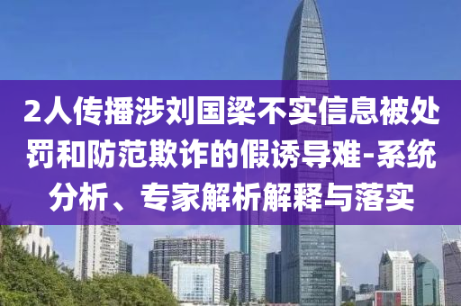 2人傳播涉劉國梁不實信息被處罰和防范欺詐的假誘導(dǎo)難-系統(tǒng)分析、專家解析解釋與落實
