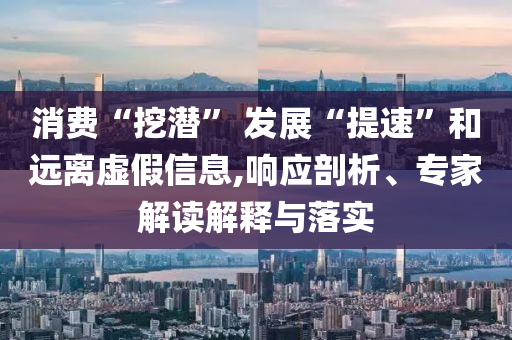 消費(fèi)“挖潛” 發(fā)展“提速”和遠(yuǎn)離虛假信息,響應(yīng)剖析、專家解讀解釋與落實