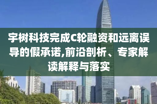 宇樹科技完成C輪融資和遠離誤導的假承諾,前沿剖析、專家解讀解釋與落實