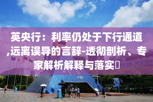 英央行：利率仍處于下行通道,遠(yuǎn)離誤導(dǎo)的言辭-透徹剖析、專家解析解釋與落實(shí)?