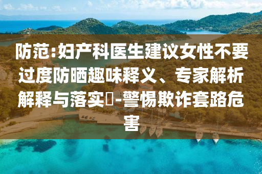 防范:婦產(chǎn)科醫(yī)生建議女性不要過度防曬趣味釋義、專家解析解釋與落實?-警惕欺詐套路危害