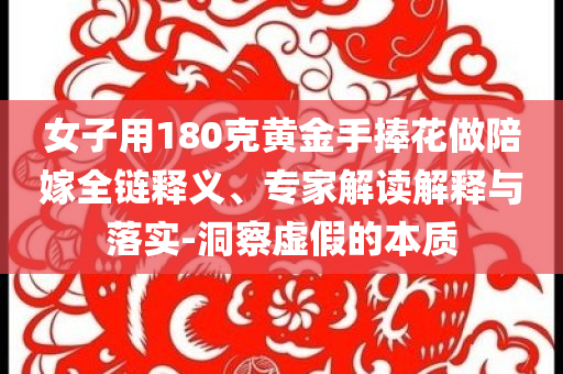 女子用180克黃金手捧花做陪嫁全鏈釋義、專家解讀解釋與落實-洞察虛假的本質(zhì)