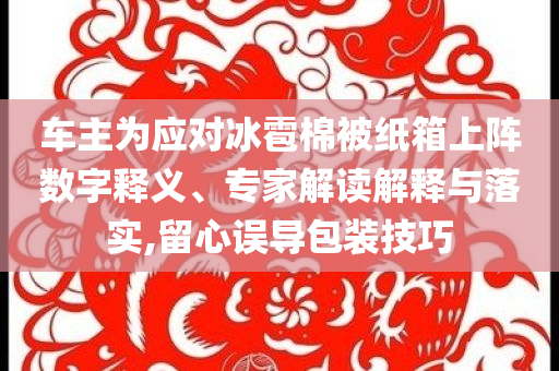 車主為應對冰雹棉被紙箱上陣數(shù)字釋義、專家解讀解釋與落實,留心誤導包裝技巧
