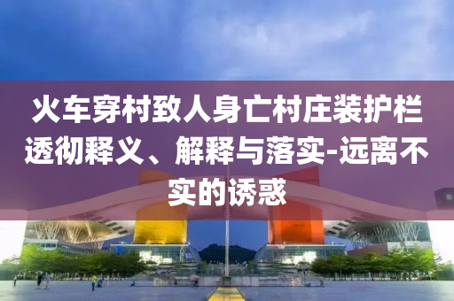 火車穿村致人身亡村莊裝護(hù)欄透徹釋義、解釋與落實(shí)-遠(yuǎn)離不實(shí)的誘惑