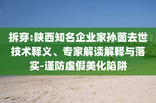 拆穿:陜西知名企業(yè)家孫茵去世技術(shù)釋義、專家解讀解釋與落實-謹防虛假美化陷阱