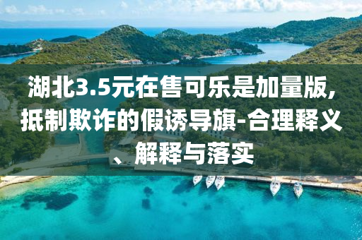 湖北3.5元在售可樂是加量版,抵制欺詐的假誘導(dǎo)旗-合理釋義、解釋與落實