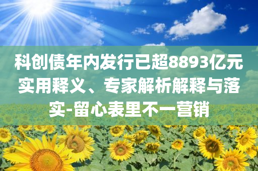 科創(chuàng)債年內(nèi)發(fā)行已超8893億元實(shí)用釋義、專家解析解釋與落實(shí)-留心表里不一營銷