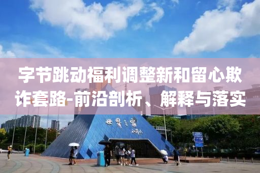 字節(jié)跳動福利調(diào)整新和留心欺詐套路-前沿剖析、解釋與落實