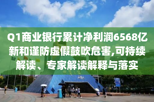 Q1商業(yè)銀行累計凈利潤6568億新和謹(jǐn)防虛假鼓吹危害,可持續(xù)解讀、專家解讀解釋與落實(shí)